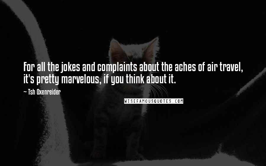 Tsh Oxenreider quotes: For all the jokes and complaints about the aches of air travel, it's pretty marvelous, if you think about it. Tsh Oxenreider quotes: For all the jokes and complaints about the aches of air travel, it's pretty marvelous, if you think about it.