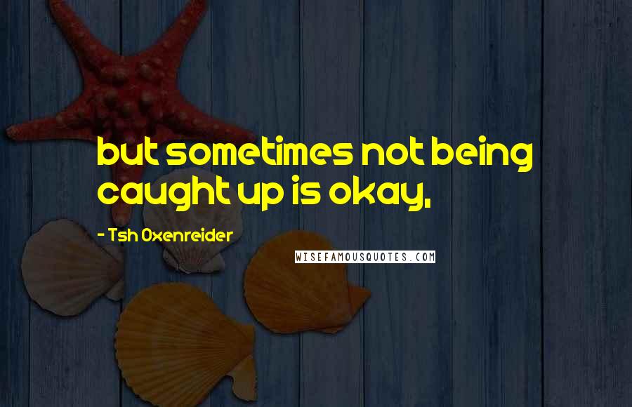 Tsh Oxenreider quotes: but sometimes not being caught up is okay,