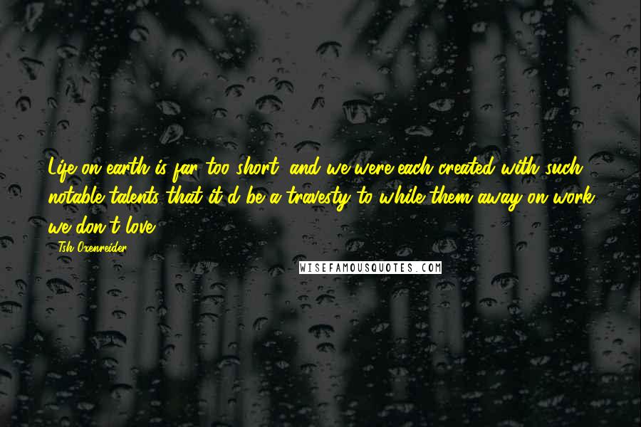 Tsh Oxenreider quotes: Life on earth is far too short, and we were each created with such notable talents that it'd be a travesty to while them away on work we don't love.