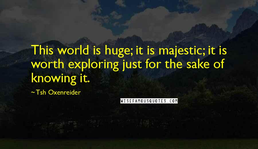 Tsh Oxenreider quotes: This world is huge; it is majestic; it is worth exploring just for the sake of knowing it.