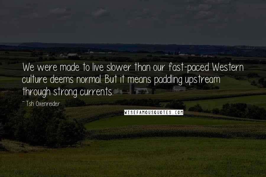 Tsh Oxenreider quotes: We were made to live slower than our fast-paced Western culture deems normal. But it means paddling upstream through strong currents.