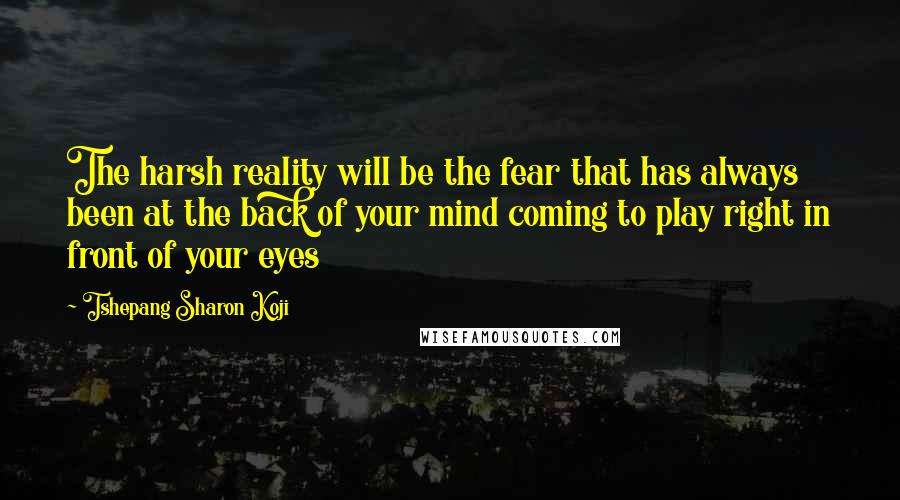Tshepang Sharon Koji quotes: The harsh reality will be the fear that has always been at the back of your mind coming to play right in front of your eyes