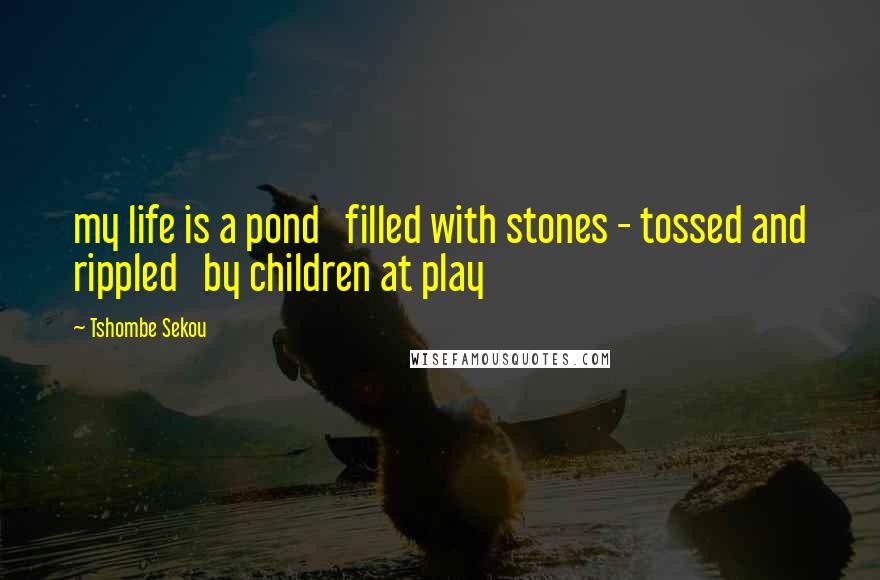 Tshombe Sekou quotes: my life is a pond filled with stones - tossed and rippled by children at play