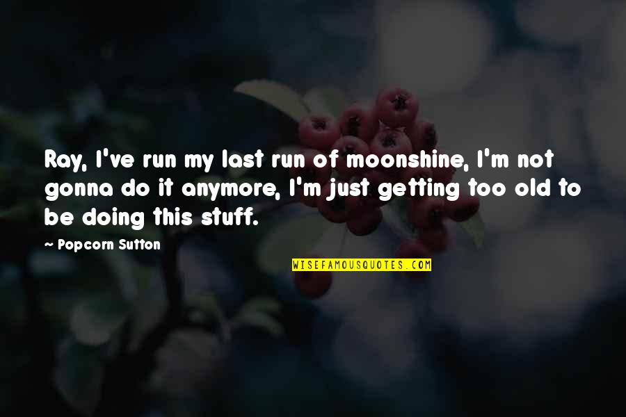 Tsimikas Quotes By Popcorn Sutton: Ray, I've run my last run of moonshine,