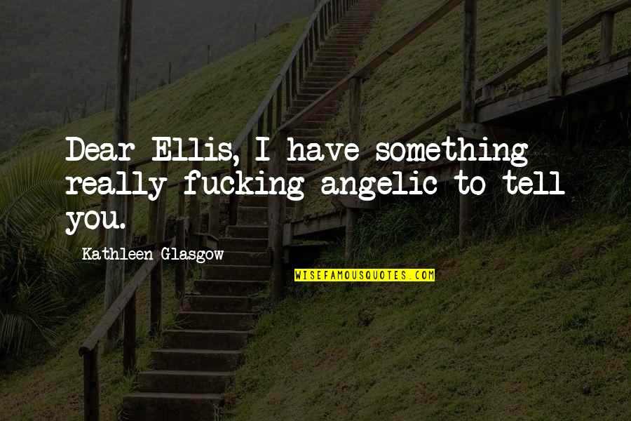 Tsiskarishvili Vasil Quotes By Kathleen Glasgow: Dear Ellis, I have something really fucking angelic Tsiskarishvili Vasil Quotes By Kathleen Glasgow: Dear Ellis, I have something really fucking angelic