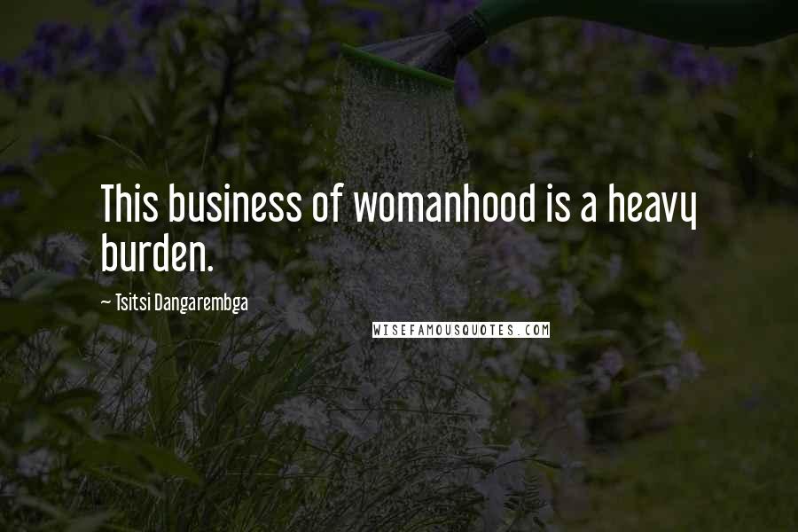 Tsitsi Dangarembga quotes: This business of womanhood is a heavy burden.