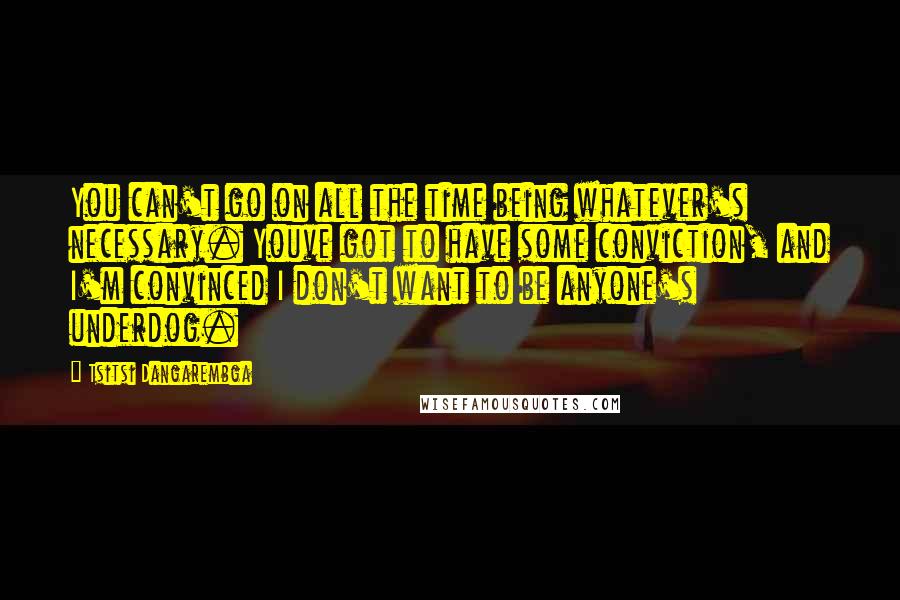 Tsitsi Dangarembga quotes: You can't go on all the time being whatever's necessary. Youve got to have some conviction, and I'm convinced I don't want to be anyone's underdog.