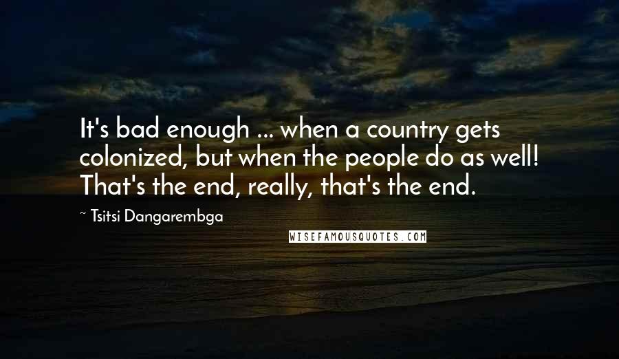 Tsitsi Dangarembga quotes: It's bad enough ... when a country gets colonized, but when the people do as well! That's the end, really, that's the end.