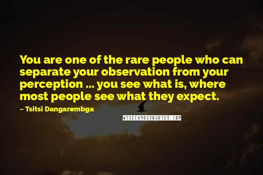Tsitsi Dangarembga quotes: You are one of the rare people who can separate your observation from your perception ... you see what is, where most people see what they expect.