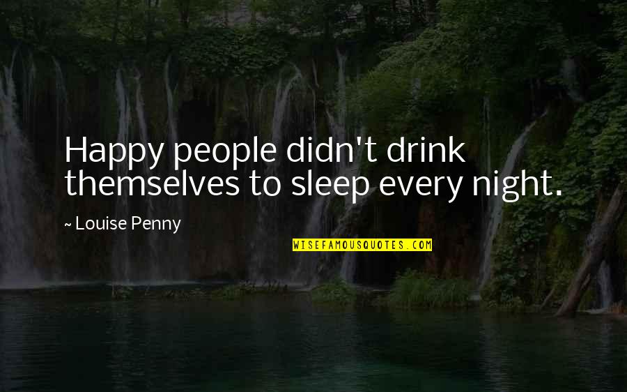 T'sleep Quotes By Louise Penny: Happy people didn't drink themselves to sleep every T'sleep Quotes By Louise Penny: Happy people didn't drink themselves to sleep every