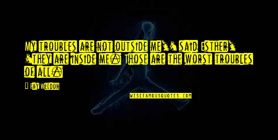 Tsn Tzu Quotes By Fay Weldon: My troubles are not outside me,' said Esther, Tsn Tzu Quotes By Fay Weldon: My troubles are not outside me,' said Esther,