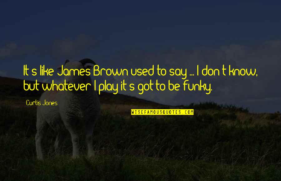 Tsogoo Huuhed Quotes By Curtis Jones: It's like James Brown used to say ...