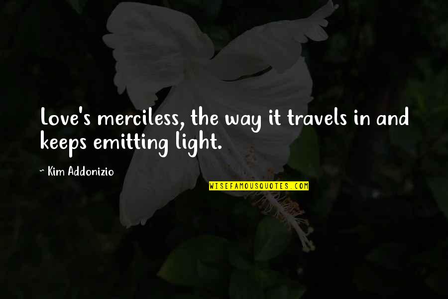 Tsoi Kobus Quotes By Kim Addonizio: Love's merciless, the way it travels in and