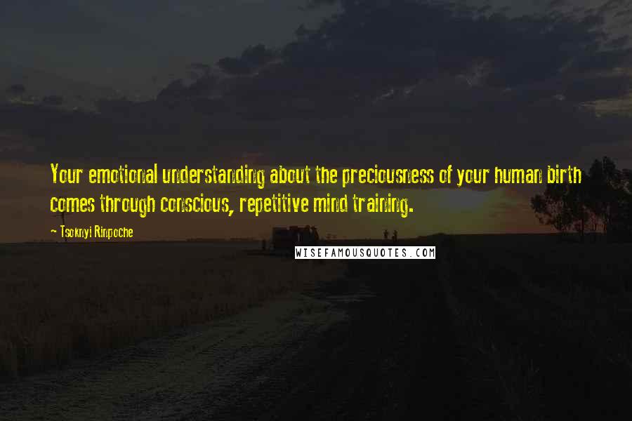 Tsoknyi Rinpoche quotes: Your emotional understanding about the preciousness of your human birth comes through conscious, repetitive mind training.