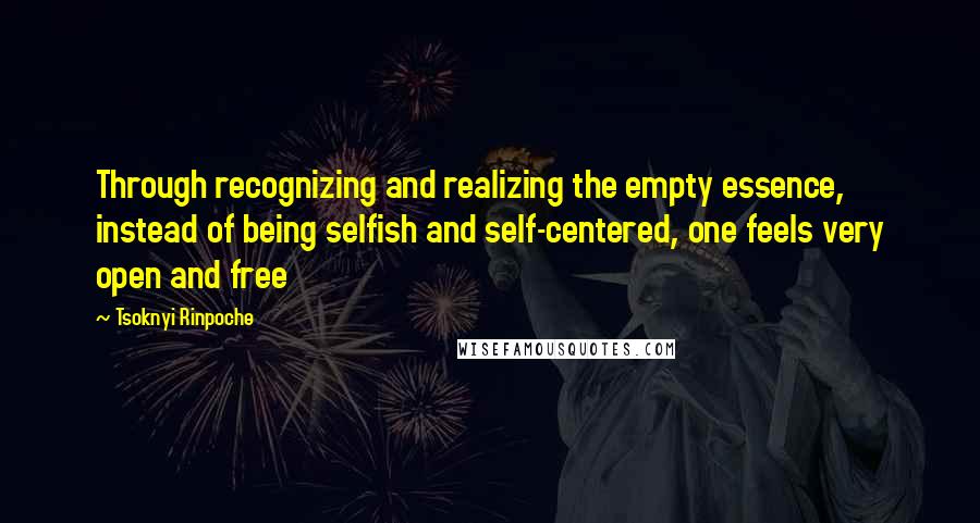 Tsoknyi Rinpoche quotes: Through recognizing and realizing the empty essence, instead of being selfish and self-centered, one feels very open and free