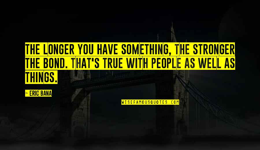 Tsolakis World Quotes By Eric Bana: The longer you have something, the stronger the Tsolakis World Quotes By Eric Bana: The longer you have something, the stronger the
