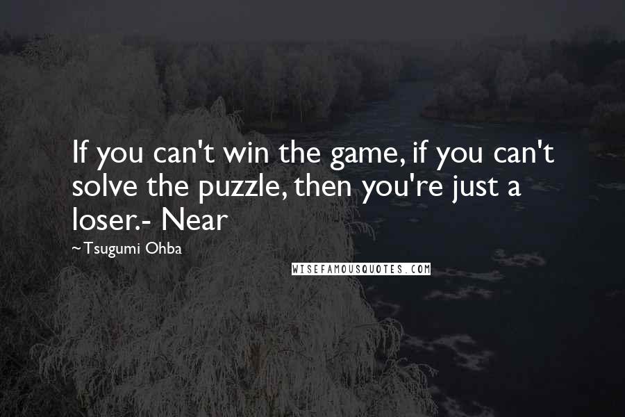 Tsugumi Ohba quotes: If you can't win the game, if you can't solve the puzzle, then you're just a loser.- Near