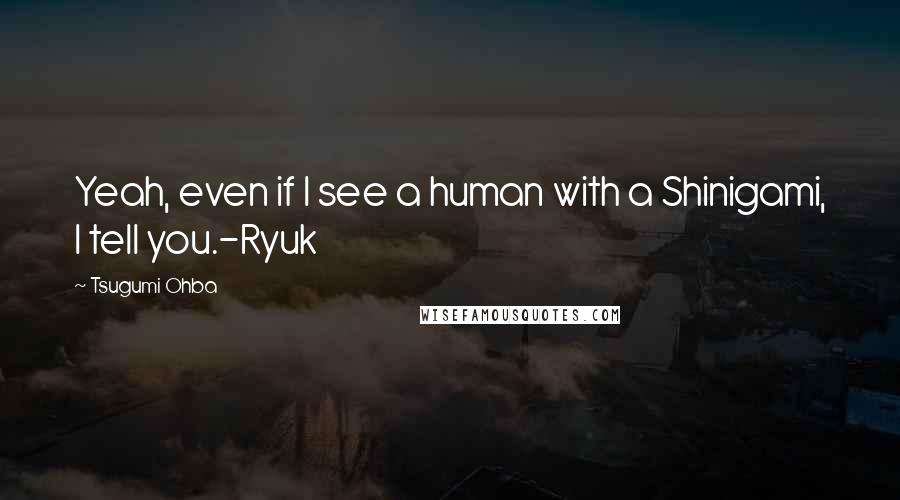 Tsugumi Ohba quotes: Yeah, even if I see a human with a Shinigami, I tell you.-Ryuk