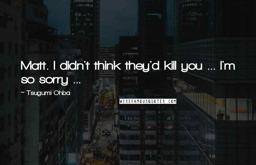 Tsugumi Ohba quotes: Matt. I didn't think they'd kill you ... I'm so sorry ...