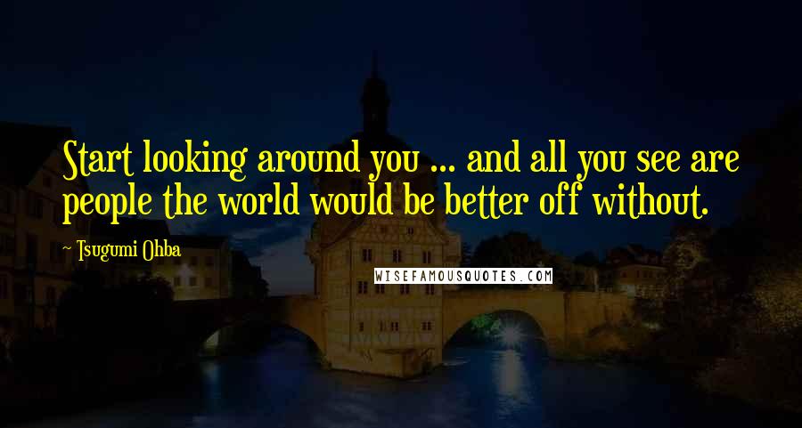 Tsugumi Ohba quotes: Start looking around you ... and all you see are people the world would be better off without.