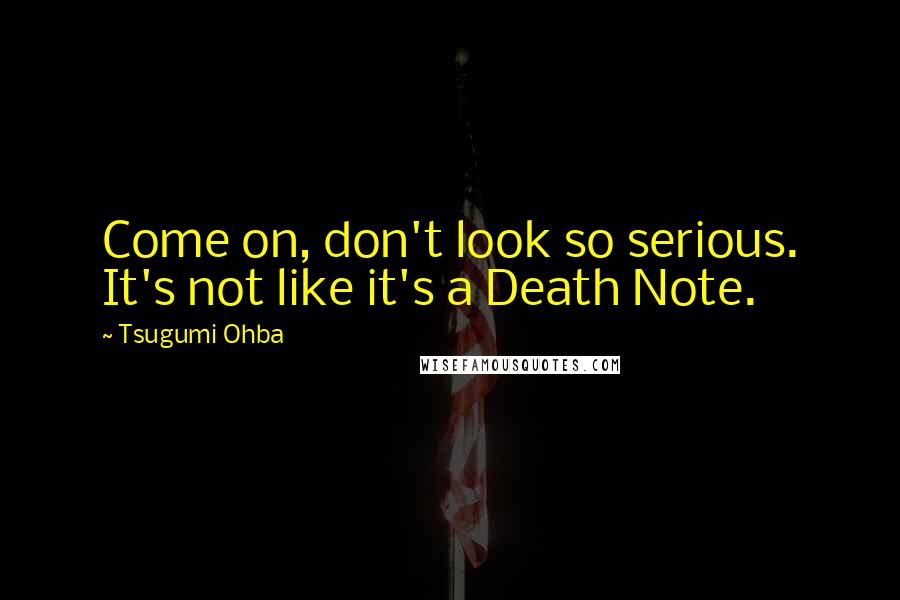 Tsugumi Ohba quotes: Come on, don't look so serious. It's not like it's a Death Note.