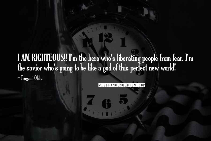 Tsugumi Ohba quotes: I AM RIGHTEOUS!! I'm the hero who's liberating people from fear. I'm the savior who's going to be like a god of this perfect new world!