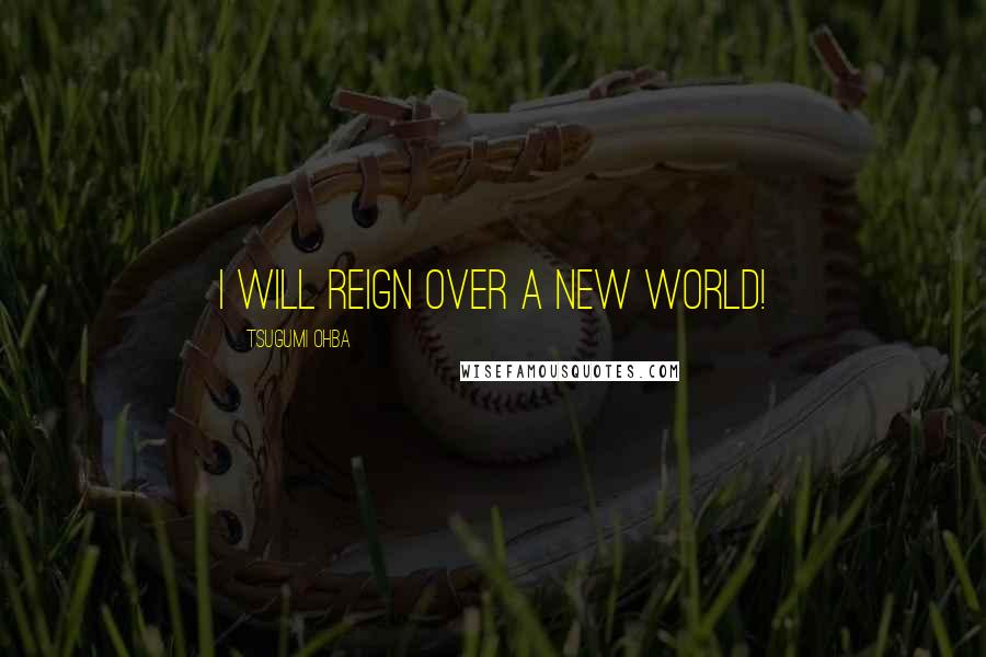 Tsugumi Ohba quotes: I will reign over a new world!