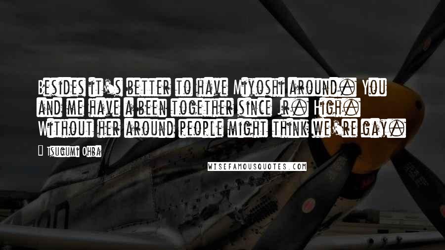 Tsugumi Ohba quotes: Besides it's better to have Miyoshi around. You and me have a been together since Jr. High. Without her around people might think we're gay.