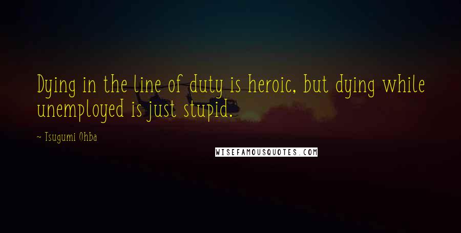 Tsugumi Ohba quotes: Dying in the line of duty is heroic, but dying while unemployed is just stupid.