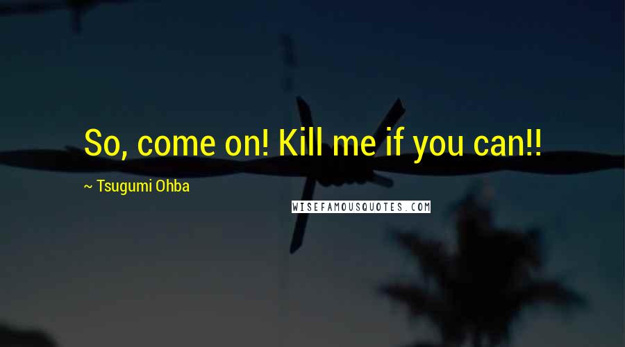 Tsugumi Ohba quotes: So, come on! Kill me if you can!!