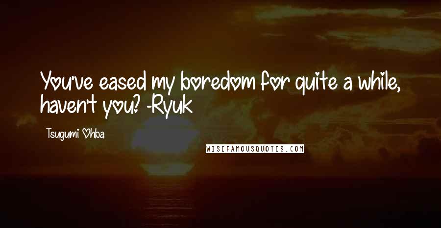Tsugumi Ohba quotes: You've eased my boredom for quite a while, haven't you? -Ryuk