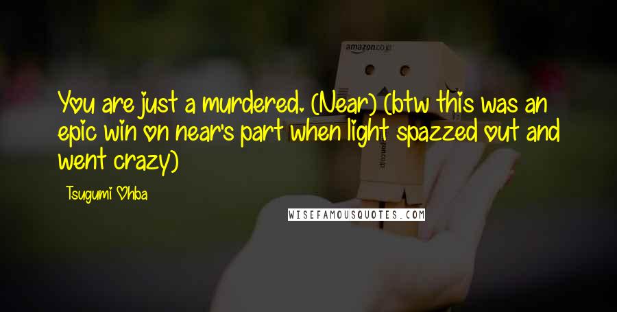 Tsugumi Ohba quotes: You are just a murdered. (Near) (btw this was an epic win on near's part when light spazzed out and went crazy) Tsugumi Ohba quotes: You are just a murdered. (Near) (btw this was an epic win on near's part when light spazzed out and went crazy)