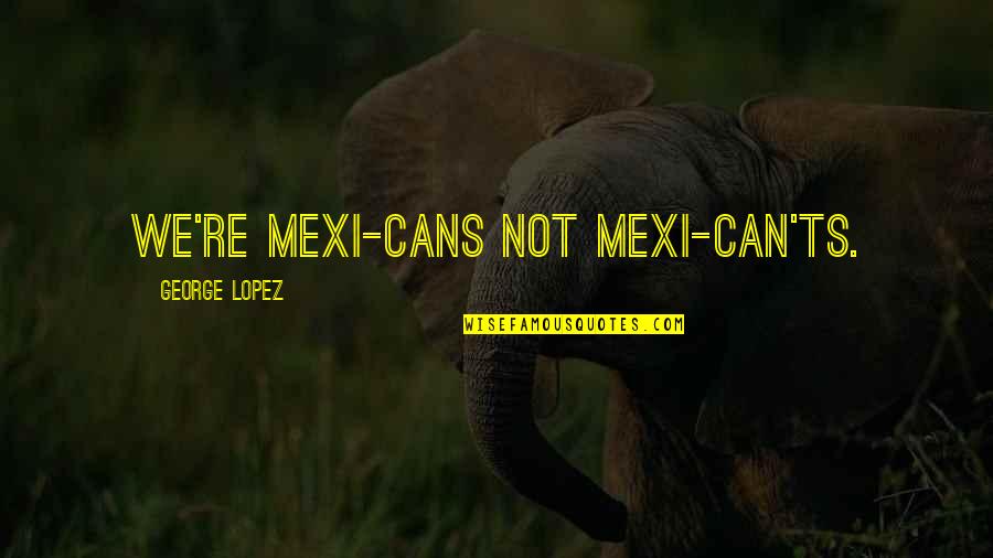 Ts'ui Quotes By George Lopez: We're Mexi-cans not Mexi-can'ts.