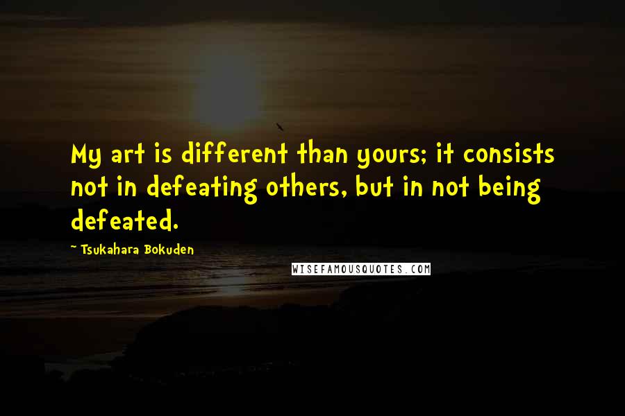 Tsukahara Bokuden quotes: My art is different than yours; it consists not in defeating others, but in not being defeated.