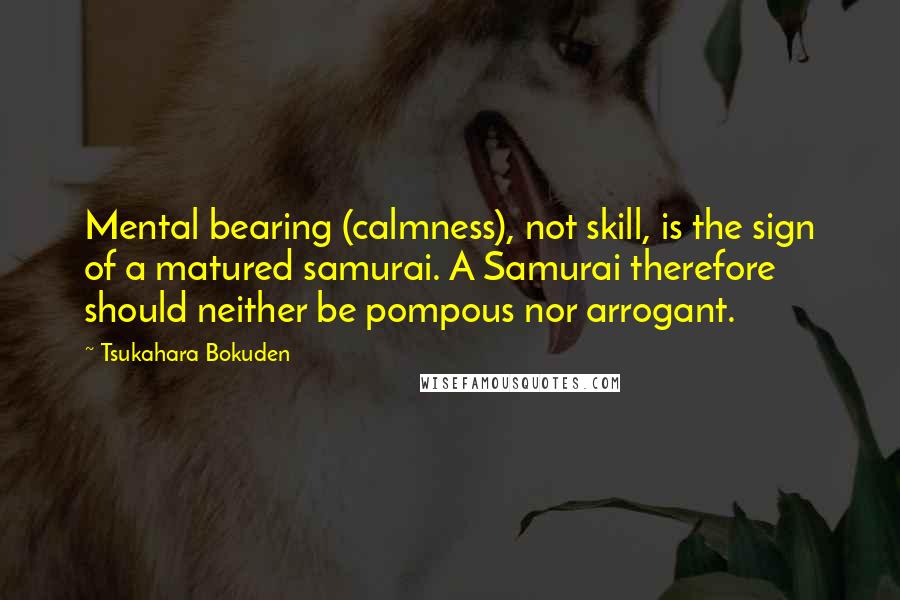 Tsukahara Bokuden quotes: Mental bearing (calmness), not skill, is the sign of a matured samurai. A Samurai therefore should neither be pompous nor arrogant.