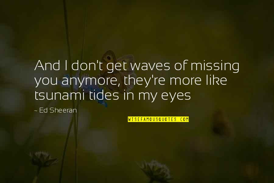 Tsunami Quotes By Ed Sheeran: And I don't get waves of missing you