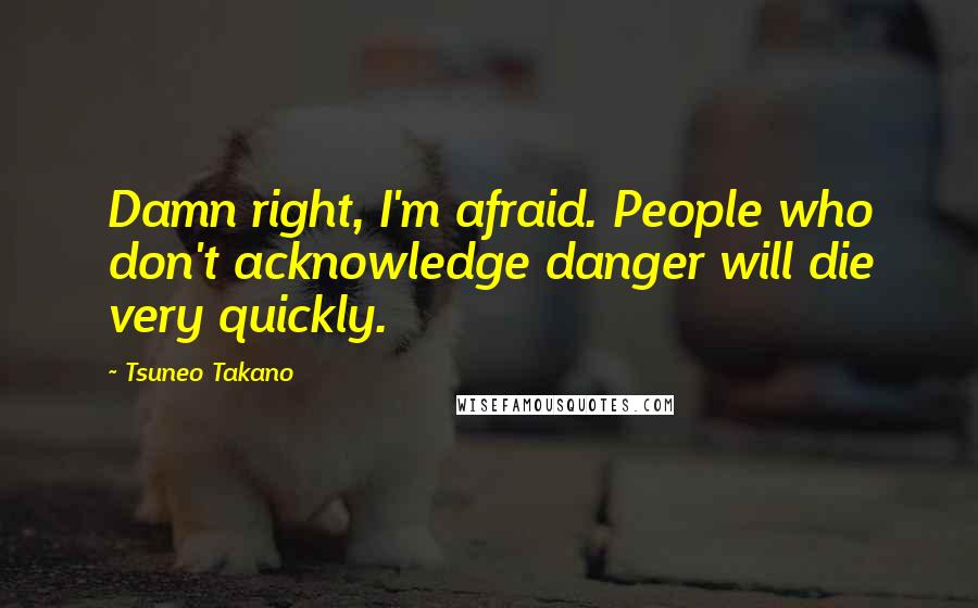 Tsuneo Takano quotes: Damn right, I'm afraid. People who don't acknowledge danger will die very quickly.