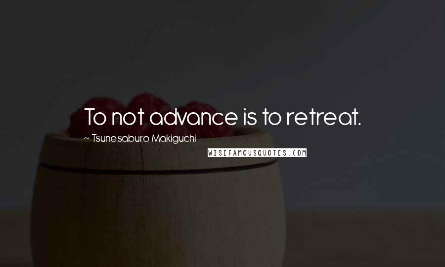 Tsunesaburo Makiguchi quotes: To not advance is to retreat.