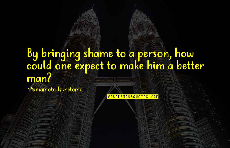 Tsunetomo Yamamoto Quotes By Yamamoto Tsunetomo: By bringing shame to a person, how could Tsunetomo Yamamoto Quotes By Yamamoto Tsunetomo: By bringing shame to a person, how could
