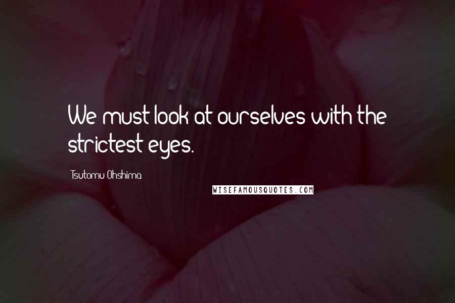 Tsutomu Ohshima quotes: We must look at ourselves with the strictest eyes.