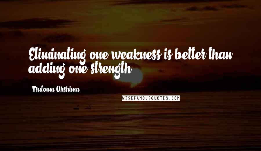 Tsutomu Ohshima quotes: Eliminating one weakness is better than adding one strength.