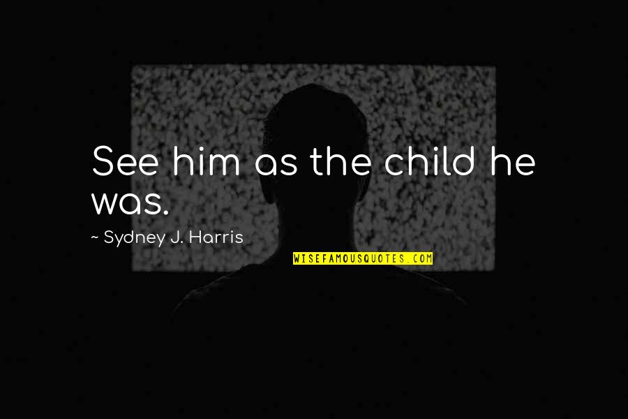 Tthe Quotes By Sydney J. Harris: See him as the child he was. Tthe Quotes By Sydney J. Harris: See him as the child he was.