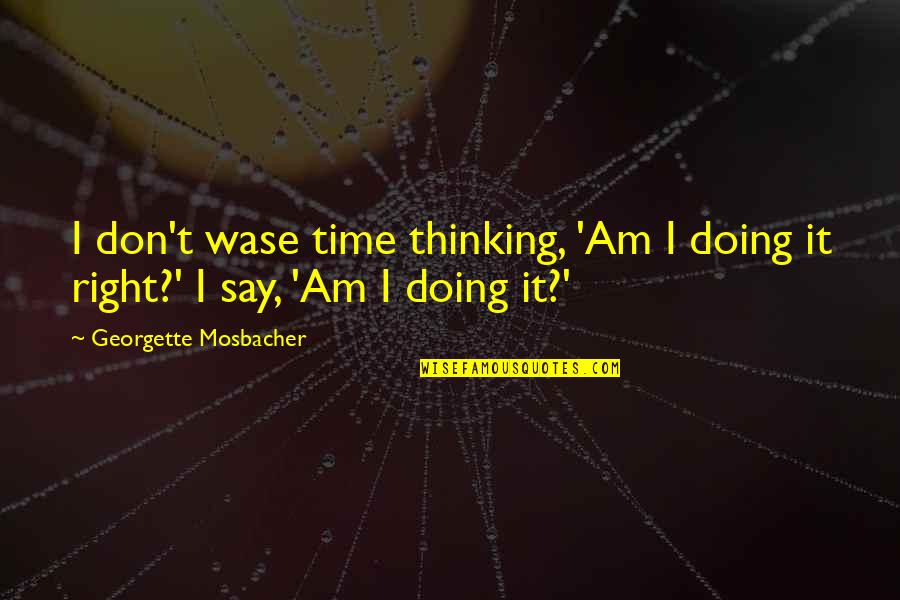 Tu Brujeria Quotes By Georgette Mosbacher: I don't wase time thinking, 'Am I doing Tu Brujeria Quotes By Georgette Mosbacher: I don't wase time thinking, 'Am I doing