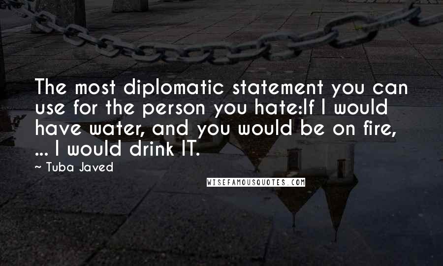 Tuba Javed quotes: The most diplomatic statement you can use for the person you hate:If I would have water, and you would be on fire, ... I would drink IT.