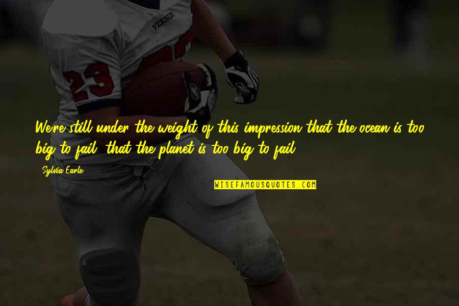 Tuba Players Quotes By Sylvia Earle: We're still under the weight of this impression Tuba Players Quotes By Sylvia Earle: We're still under the weight of this impression