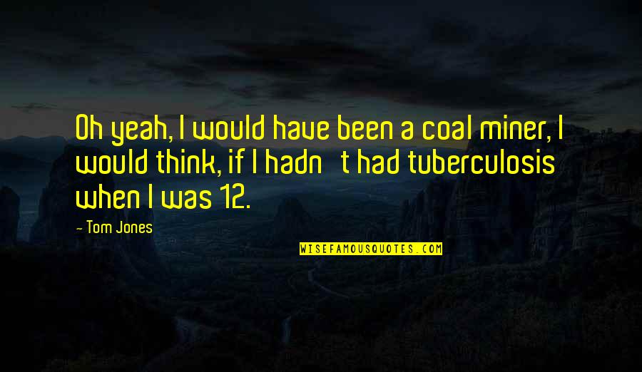 Tuberculosis Quotes By Tom Jones: Oh yeah, I would have been a coal