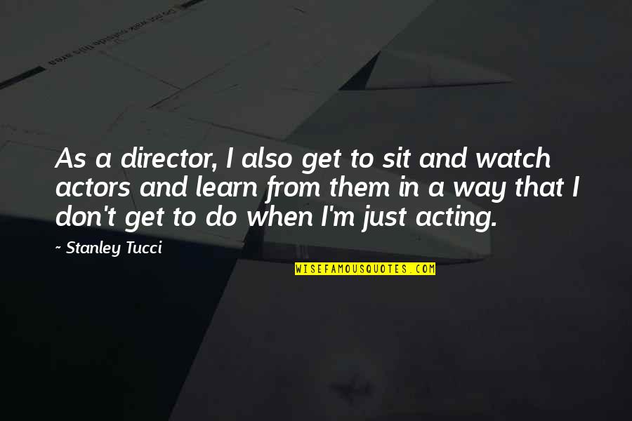 Tucci Quotes By Stanley Tucci: As a director, I also get to sit