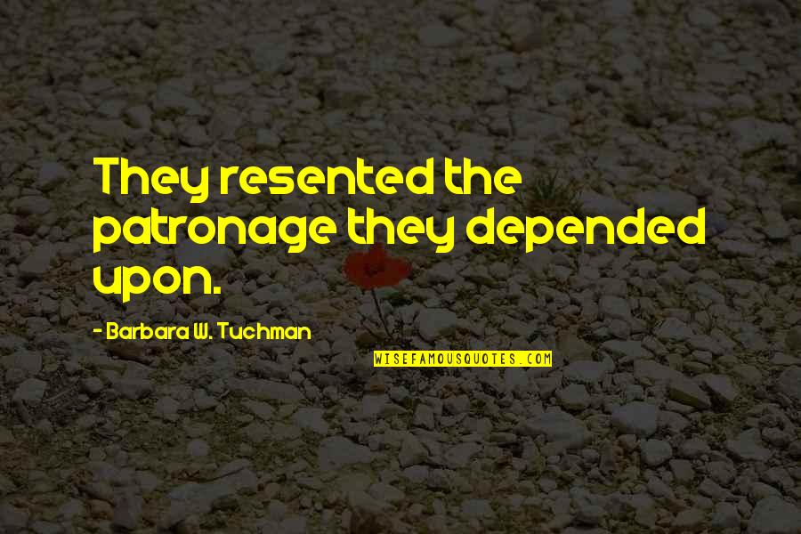 Tuchman's Quotes By Barbara W. Tuchman: They resented the patronage they depended upon.