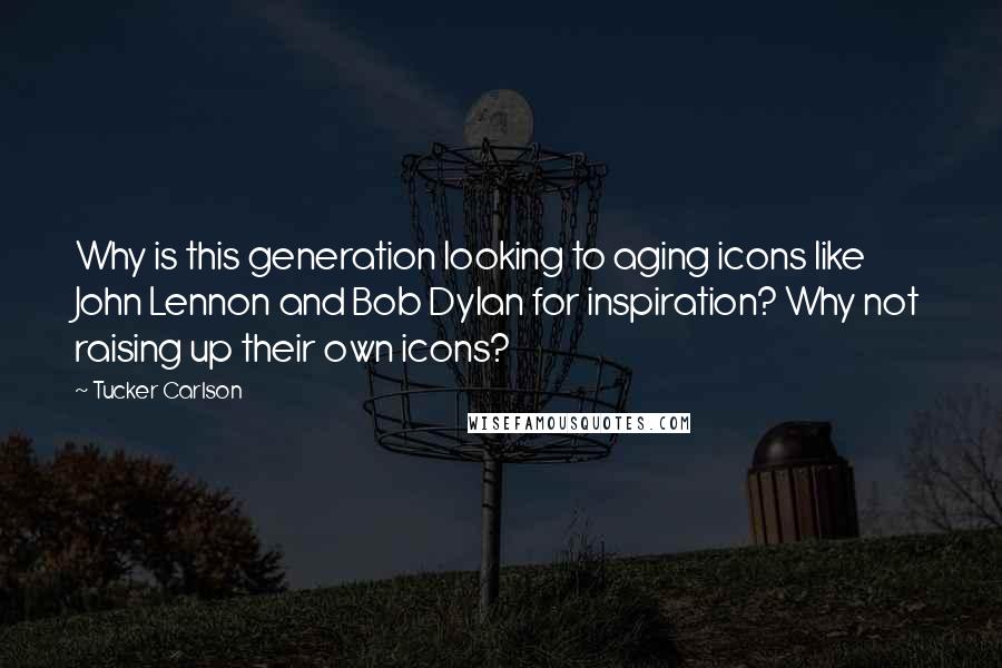 Tucker Carlson quotes: Why is this generation looking to aging icons like John Lennon and Bob Dylan for inspiration? Why not raising up their own icons?