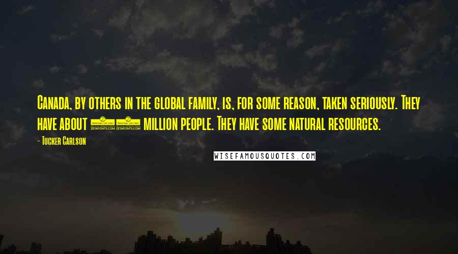 Tucker Carlson quotes: Canada, by others in the global family, is, for some reason, taken seriously. They have about 30 million people. They have some natural resources.